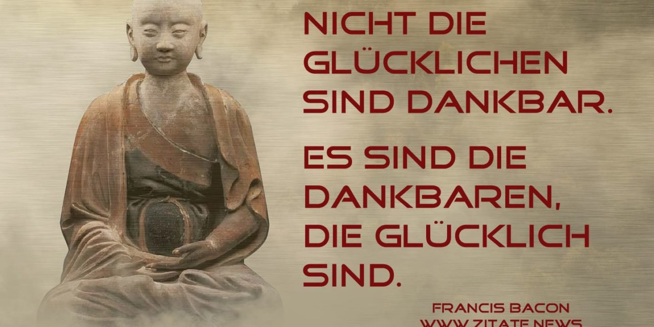 Nicht die Glücklichen sind dankbar. Es sind die Dankbaren, die glücklich sind.