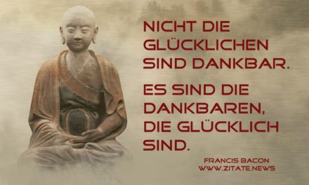 Nicht die Glücklichen sind dankbar. Es sind die Dankbaren, die glücklich sind.